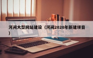 邓州河间大型网站建设（河间2020年新建项目）