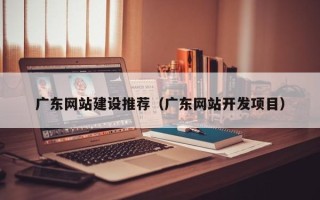 邓州广东网站建设推荐（广东网站开发项目）