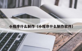 邓州小程序什么制作（小程序什么制作软件）