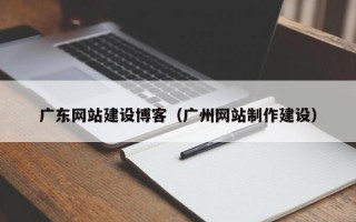 邓州广东网站建设博客（广州网站制作建设）