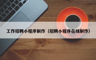 邓州工作招聘小程序制作（招聘小程序在线制作）