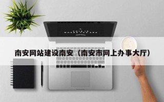 邓州南安网站建设南安（南安市网上办事大厅）