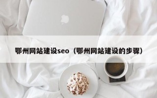 邓州鄂州网站建设seo（鄂州网站建设的步骤）
