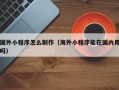 邓州国外小程序怎么制作（海外小程序能在国内用吗）