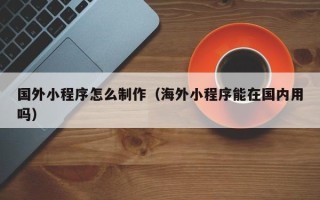 邓州国外小程序怎么制作（海外小程序能在国内用吗）