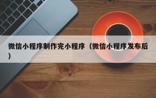 邓州微信小程序制作完小程序（微信小程序发布后）