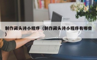 邓州制作藏头诗小程序（制作藏头诗小程序有哪些）