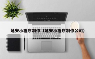 邓州延安小程序制作（延安小程序制作公司）