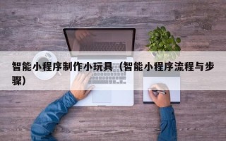 邓州智能小程序制作小玩具（智能小程序流程与步骤）