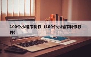 邓州100个小程序制作（100个小程序制作软件）